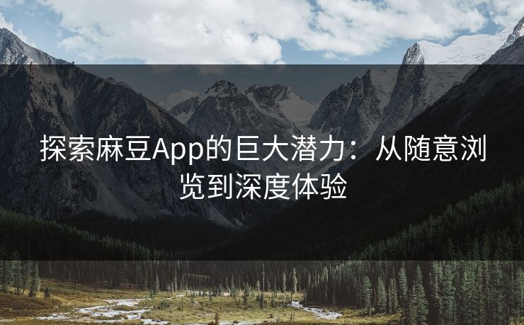 探索麻豆App的巨大潜力:从随意浏览到深度体验 探索麻豆App的巨大潜力:从随意浏览到深度体验