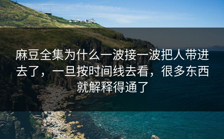麻豆全集为什么一波接一波把人带进去了，一旦按时间线去看，很多东西就解释得通了