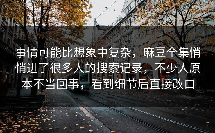事情可能比想象中复杂，麻豆全集悄悄进了很多人的搜索记录，不少人原本不当回事，看到细节后直接改口