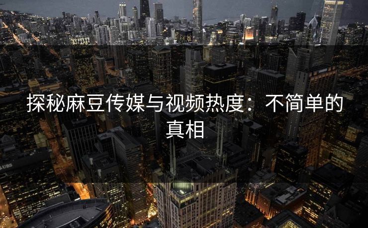 探秘麻豆传媒与视频热度：不简单的真相