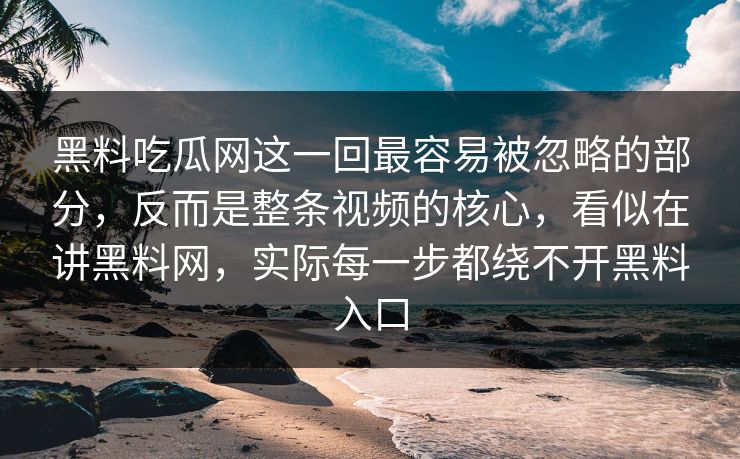 黑料吃瓜网这一回最容易被忽略的部分，反而是整条视频的核心，看似在讲黑料网，实际每一步都绕不开黑料入口
