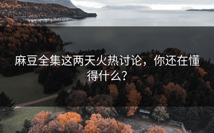 麻豆全集这两天火热讨论，你还在懂得什么？