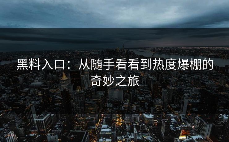 黑料入口：从随手看看到热度爆棚的奇妙之旅