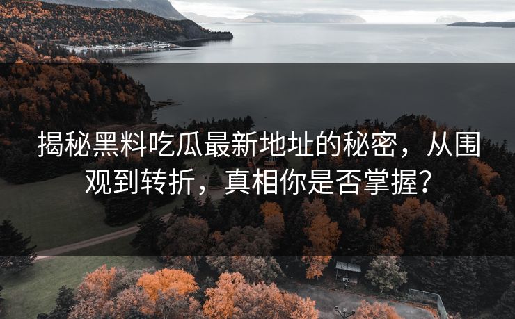 揭秘黑料吃瓜最新地址的秘密,从围观到转折,真相你是否掌握? 揭秘黑料吃瓜最新地址的秘密,从围观到转折,真相你是否掌握?
