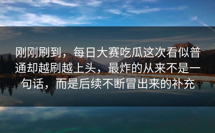 刚刚刷到，每日大赛吃瓜这次看似普通却越刷越上头，最炸的从来不是一句话，而是后续不断冒出来的补充