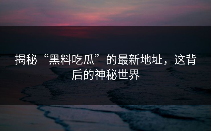 揭秘“黑料吃瓜”的最新地址，这背后的神秘世界
