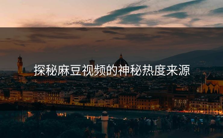 探秘麻豆视频的神秘热度来源