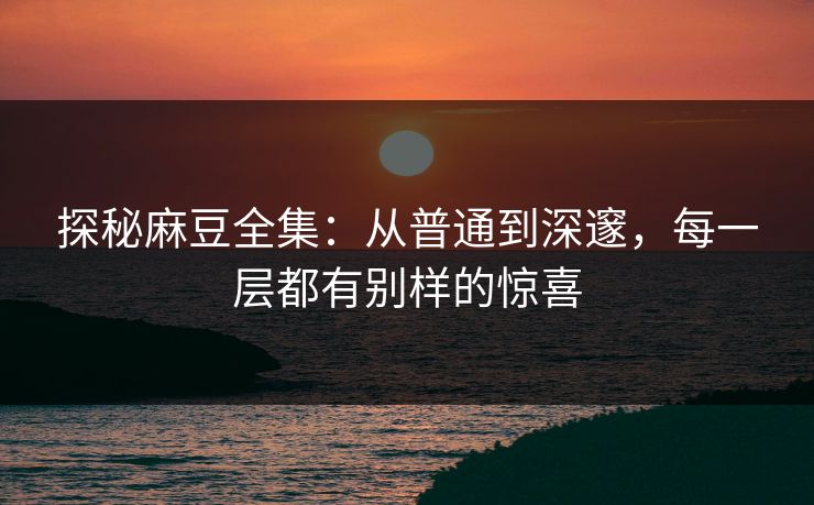 探秘麻豆全集：从普通到深邃，每一层都有别样的惊喜