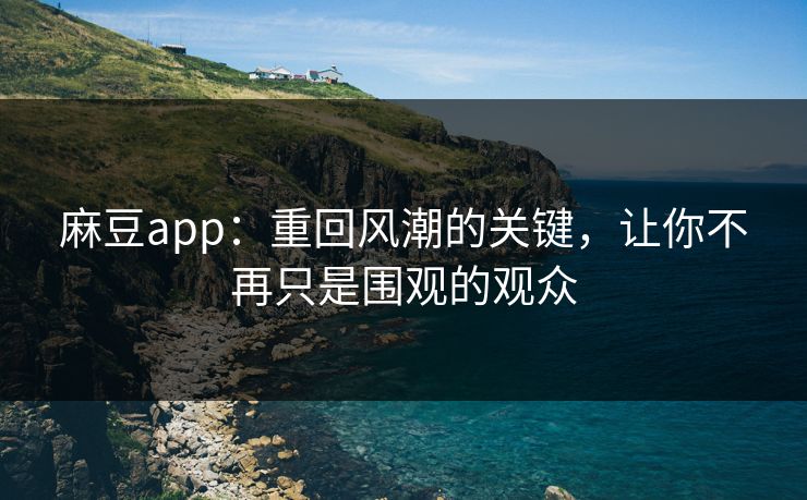 麻豆app：重回风潮的关键，让你不再只是围观的观众