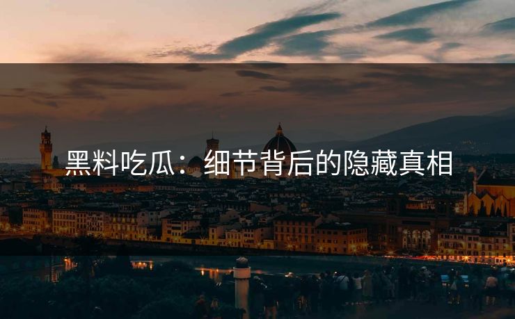 黑料吃瓜：细节背后的隐藏真相