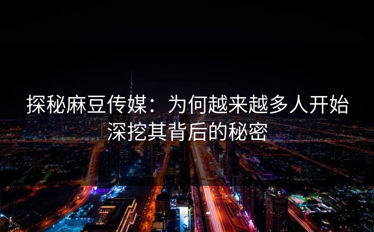探秘麻豆传媒：为何越来越多人开始深挖其背后的秘密
