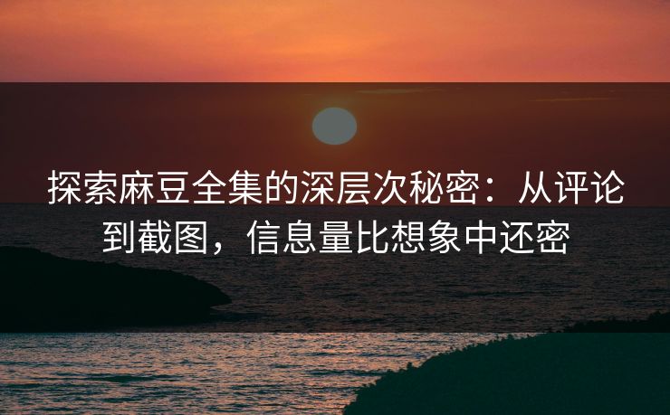 探索麻豆全集的深层次秘密：从评论到截图，信息量比想象中还密