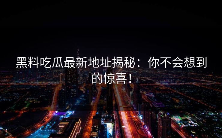黑料吃瓜最新地址揭秘：你不会想到的惊喜！