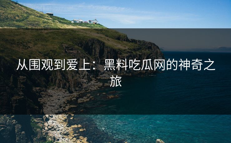 从围观到爱上：黑料吃瓜网的神奇之旅