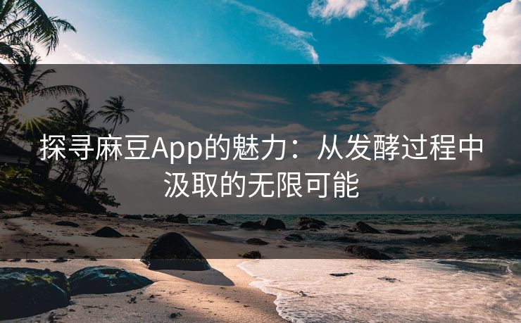 探寻麻豆App的魅力：从发酵过程中汲取的无限可能
