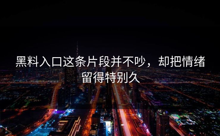 黑料入口这条片段并不吵，却把情绪留得特别久