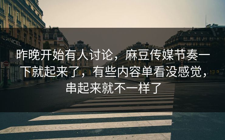 昨晚开始有人讨论,麻豆传媒节奏一下就起来了,有些内容单看没感觉,串起来就不一样了 昨晚开始有人讨论,麻豆传媒节奏一下就起来了,有些内容单看没感觉,串起来就不一样了