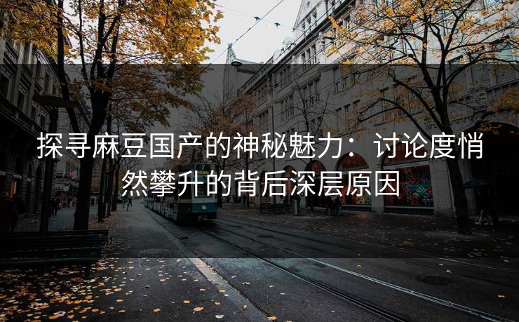 探寻麻豆国产的神秘魅力：讨论度悄然攀升的背后深层原因