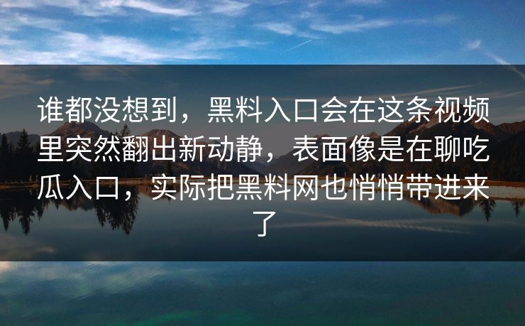 谁都没想到，黑料入口会在这条视频里突然翻出新动静，表面像是在聊吃瓜入口，实际把黑料网也悄悄带进来了