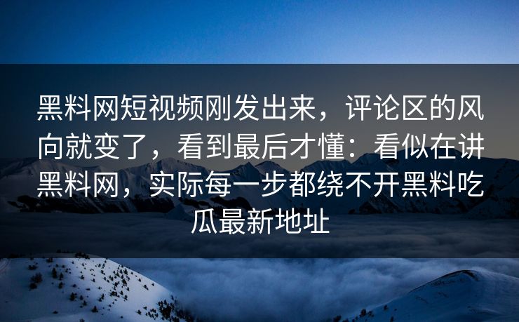 黑料网短视频刚发出来，评论区的风向就变了，看到最后才懂：看似在讲黑料网，实际每一步都绕不开黑料吃瓜最新地址