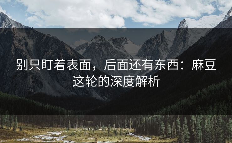 别只盯着表面，后面还有东西：麻豆这轮的深度解析