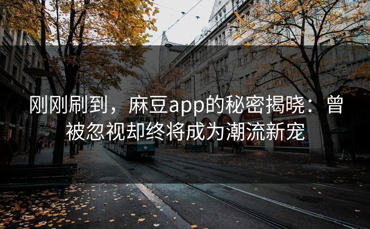 刚刚刷到，麻豆app的秘密揭晓：曾被忽视却终将成为潮流新宠