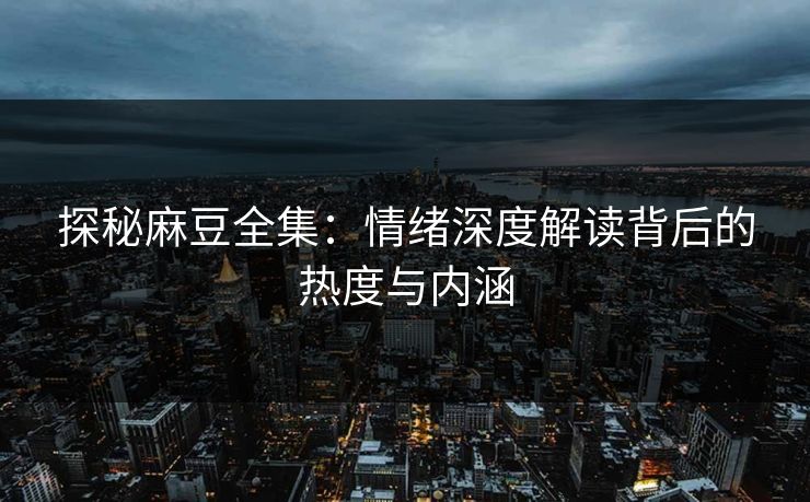 探秘麻豆全集：情绪深度解读背后的热度与内涵