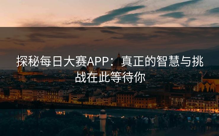 探秘每日大赛APP：真正的智慧与挑战在此等待你