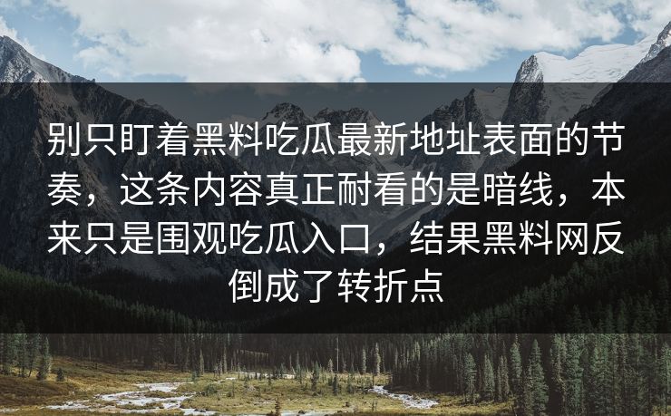 别只盯着黑料吃瓜最新地址表面的节奏，这条内容真正耐看的是暗线，本来只是围观吃瓜入口，结果黑料网反倒成了转折点