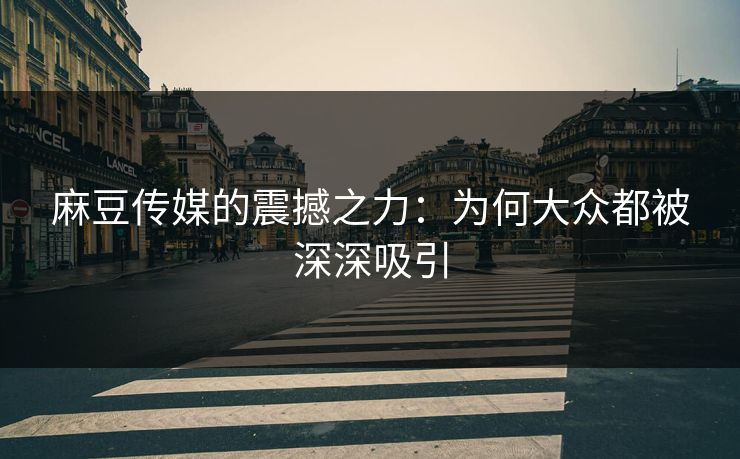 麻豆传媒的震撼之力：为何大众都被深深吸引