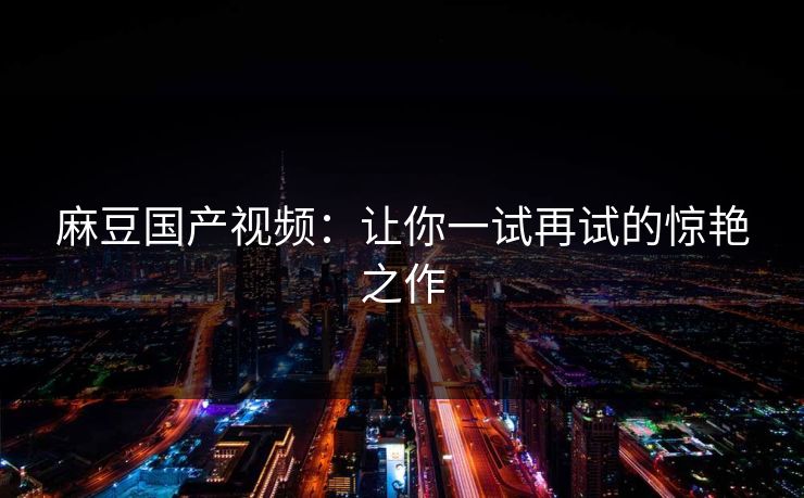 麻豆国产视频：让你一试再试的惊艳之作