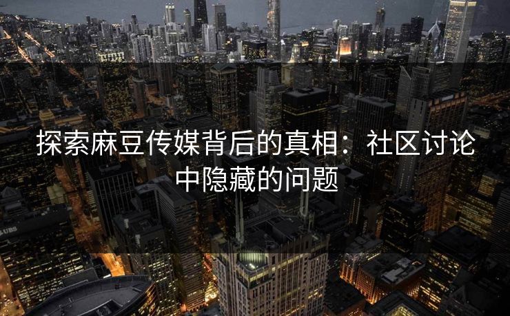 探索麻豆传媒背后的真相：社区讨论中隐藏的问题