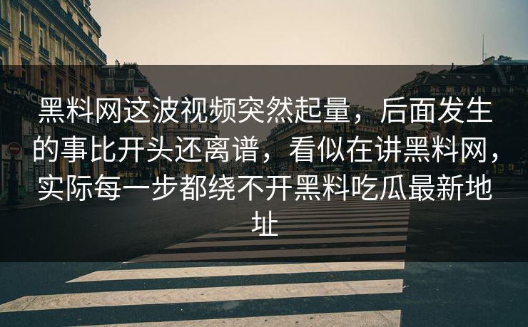 黑料网这波视频突然起量，后面发生的事比开头还离谱，看似在讲黑料网，实际每一步都绕不开黑料吃瓜最新地址