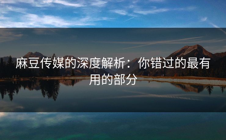 麻豆传媒的深度解析：你错过的最有用的部分