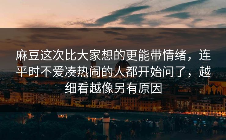 麻豆这次比大家想的更能带情绪，连平时不爱凑热闹的人都开始问了，越细看越像另有原因
