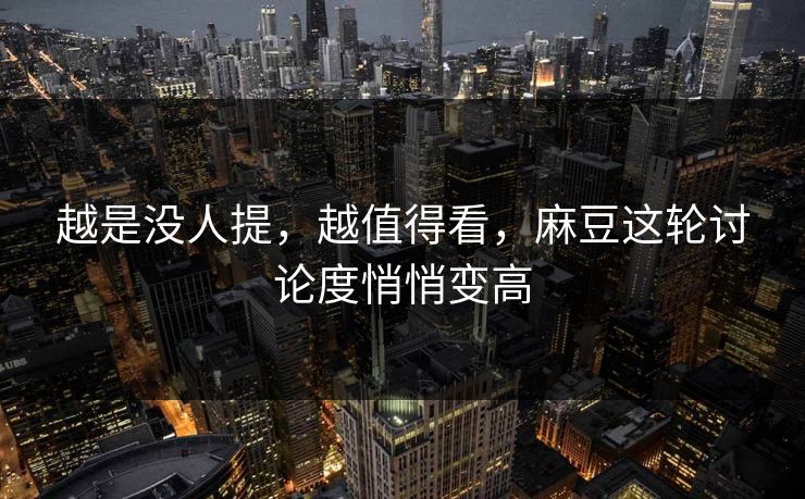 越是没人提，越值得看，麻豆这轮讨论度悄悄变高
