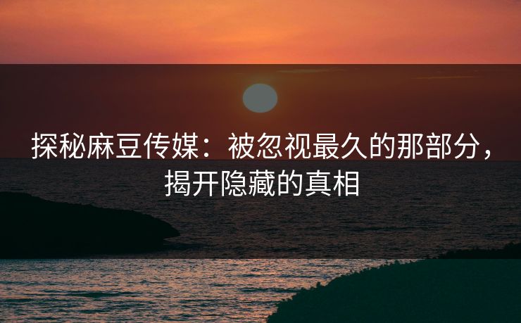 探秘麻豆传媒：被忽视最久的那部分，揭开隐藏的真相