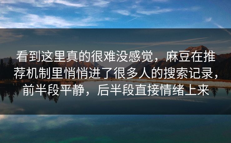 看到这里真的很难没感觉，麻豆在推荐机制里悄悄进了很多人的搜索记录，前半段平静，后半段直接情绪上来