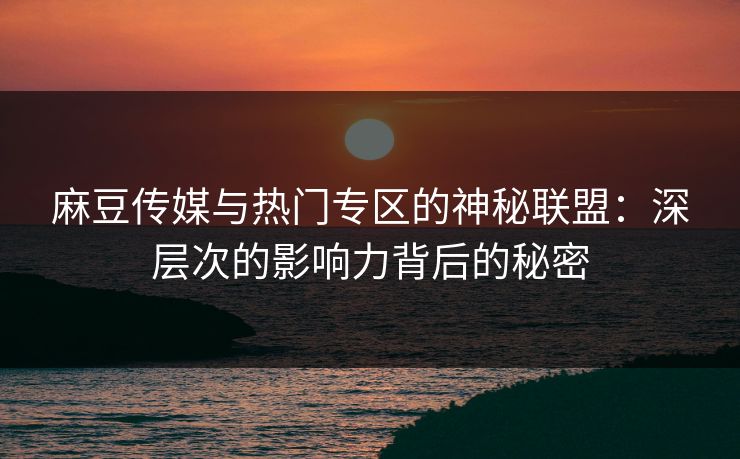 麻豆传媒与热门专区的神秘联盟：深层次的影响力背后的秘密