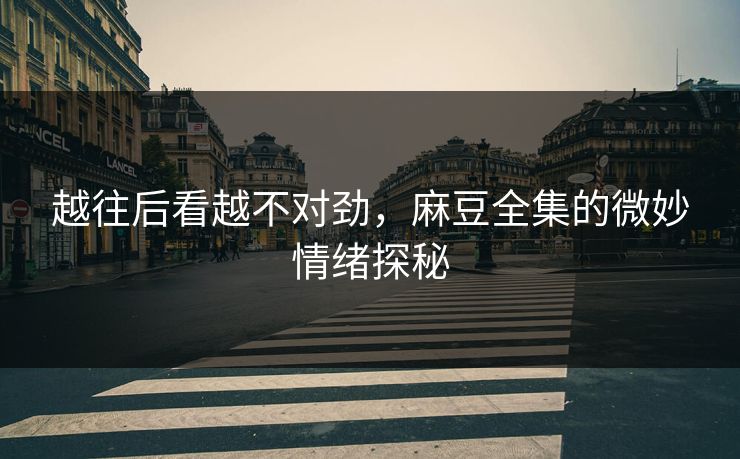 越往后看越不对劲，麻豆全集的微妙情绪探秘