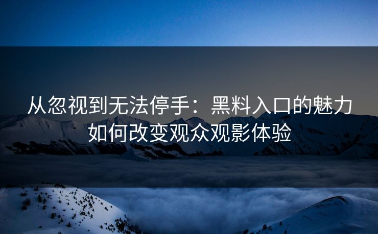 从忽视到无法停手：黑料入口的魅力如何改变观众观影体验