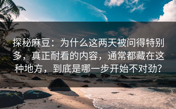 探秘麻豆：为什么这两天被问得特别多，真正耐看的内容，通常都藏在这种地方，到底是哪一步开始不对劲？
