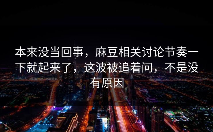本来没当回事，麻豆相关讨论节奏一下就起来了，这波被追着问，不是没有原因