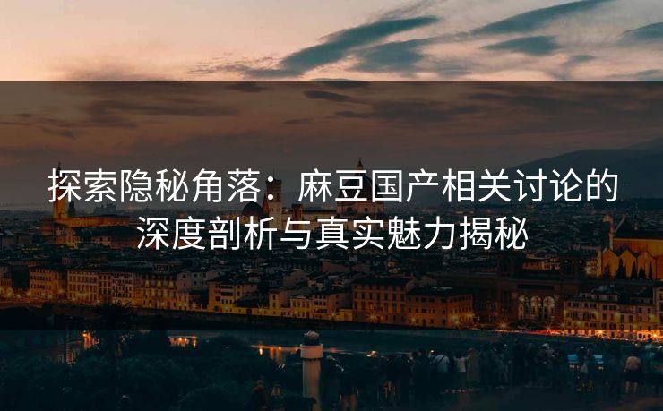 探索隐秘角落：麻豆国产相关讨论的深度剖析与真实魅力揭秘