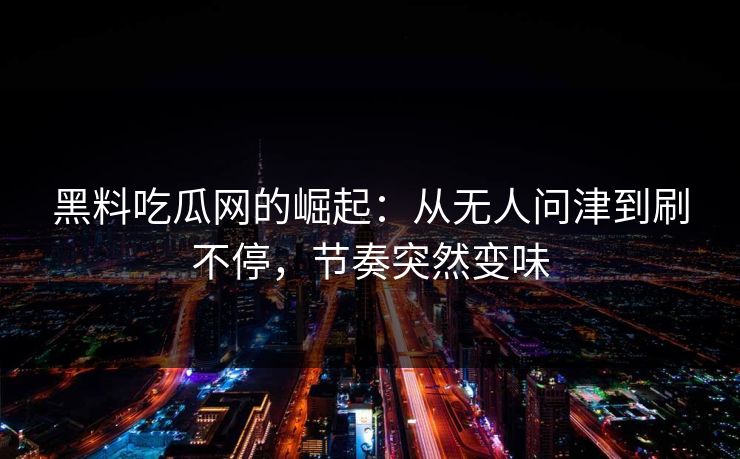 黑料吃瓜网的崛起:从无人问津到刷不停,节奏突然变味