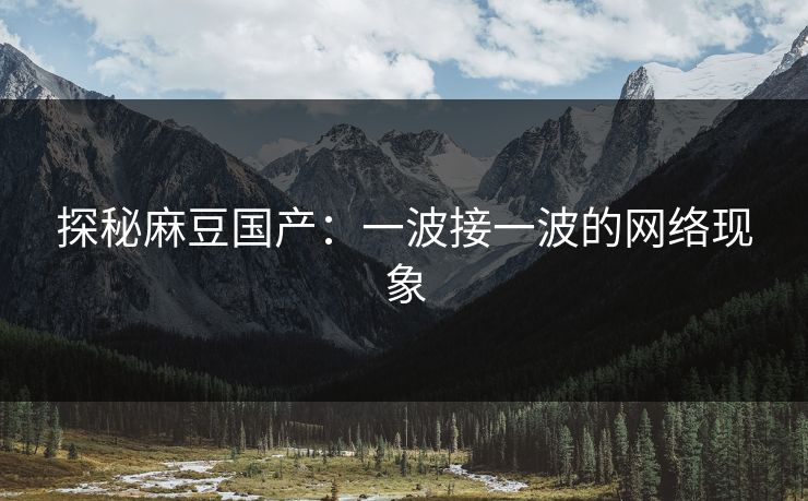 探秘麻豆国产：一波接一波的网络现象