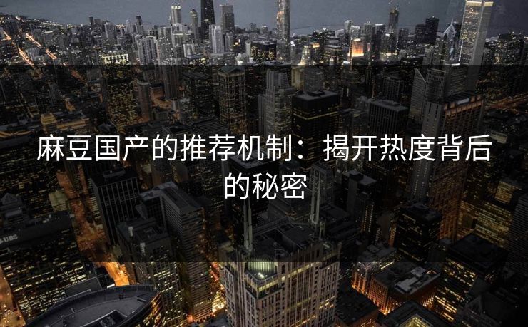 麻豆国产的推荐机制:揭开热度背后的秘密
