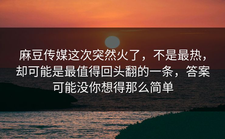 麻豆传媒这次突然火了,不是最热,却可能是最值得回头翻的一条,答案可能没你想得那么简单