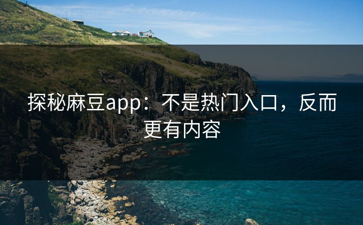 探秘麻豆app：不是热门入口，反而更有内容