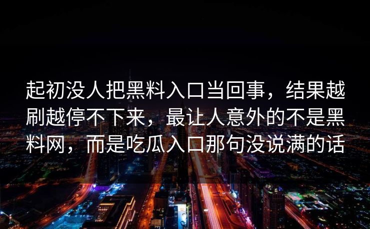 起初没人把黑料入口当回事,结果越刷越停不下来,最让人意外的不是黑料网,而是吃瓜入口那句没说满的话